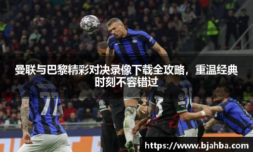 曼联与巴黎精彩对决录像下载全攻略，重温经典时刻不容错过